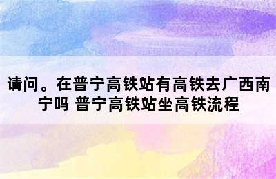 请问。在普宁高铁站有高铁去广西南宁吗 普宁高铁站坐高铁流程